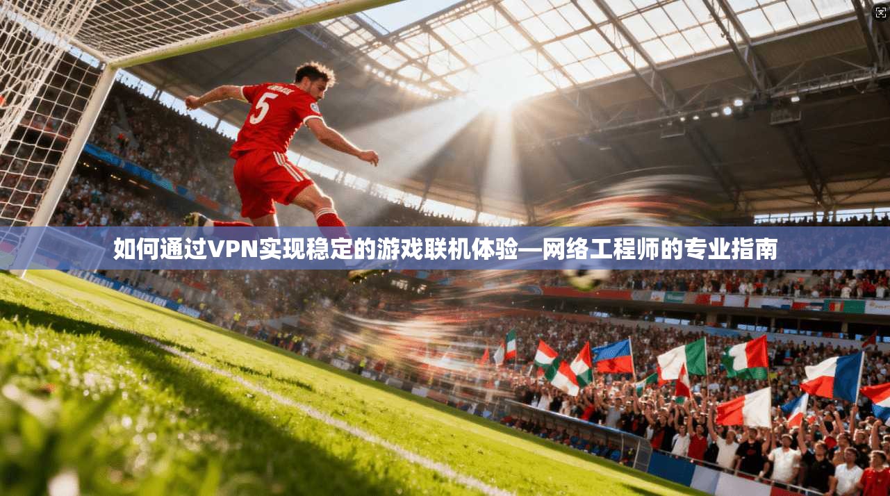 如何通过VPN实现稳定的游戏联机体验—网络工程师的专业指南