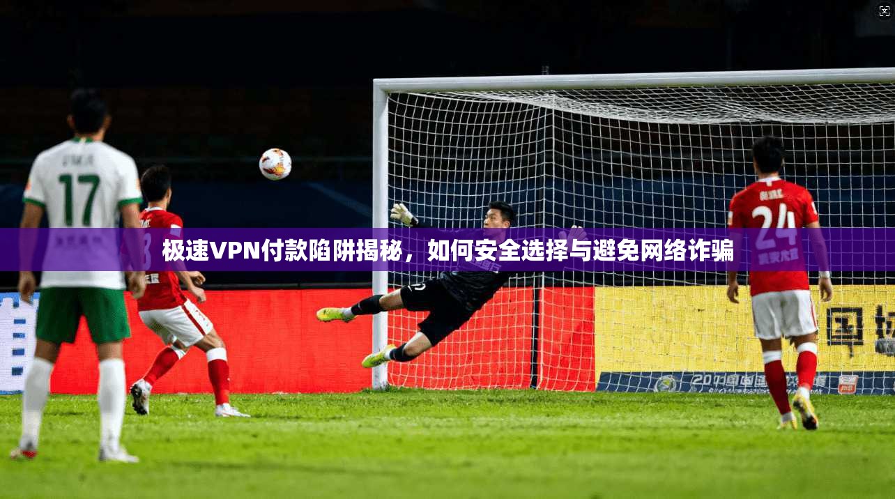 极速VPN付款陷阱揭秘，如何安全选择与避免网络诈骗