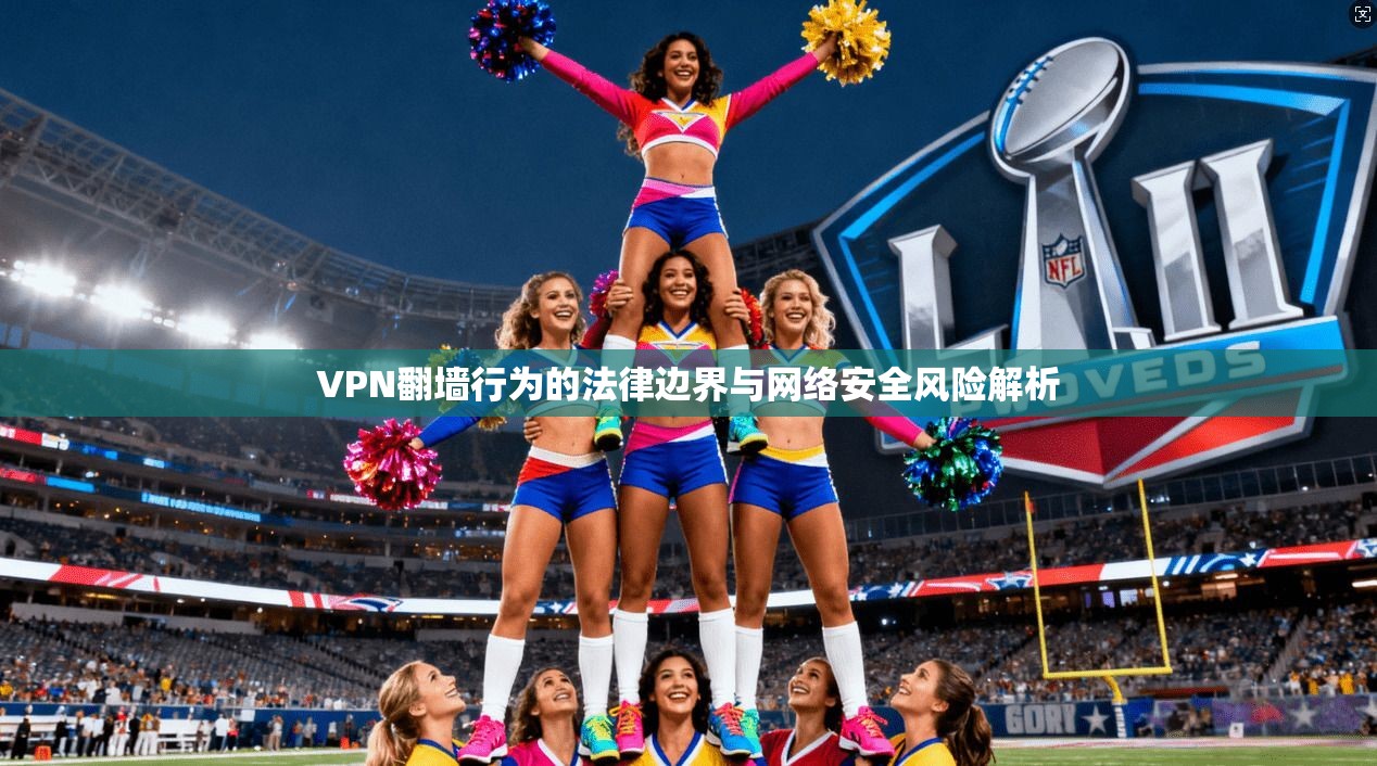 VPN翻墙行为的法律边界与网络安全风险解析 VPN翻墙行为的法律边界与网络安全风险解析