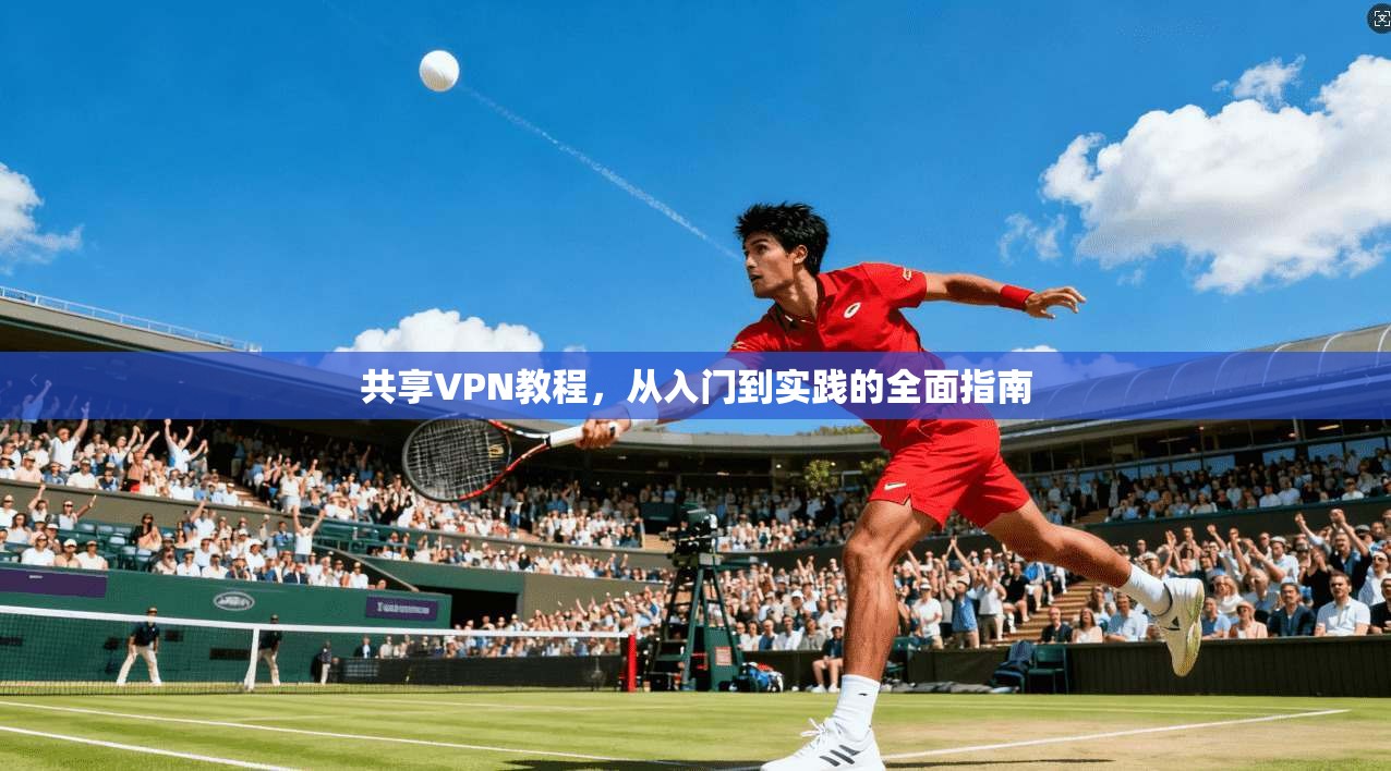 共享VPN教程，从入门到实践的全面指南