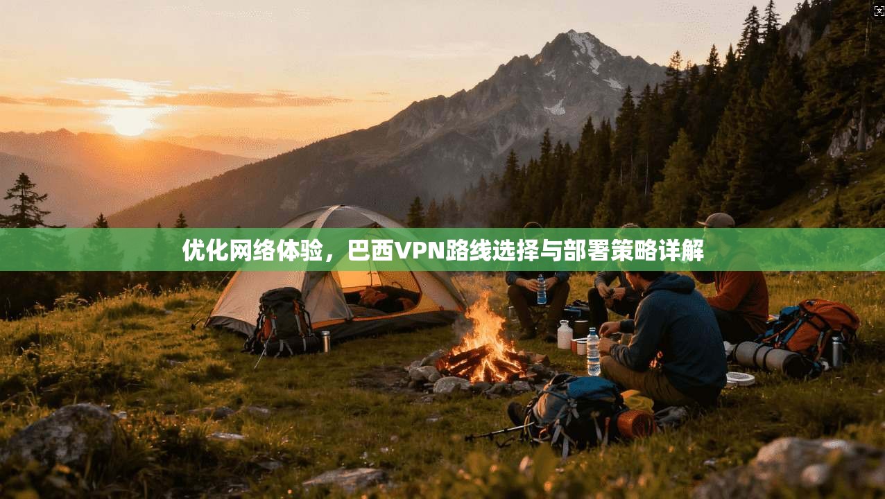 优化网络体验,巴西VPN路线选择与部署策略详解 优化网络体验,巴西VPN路线选择与部署策略详解