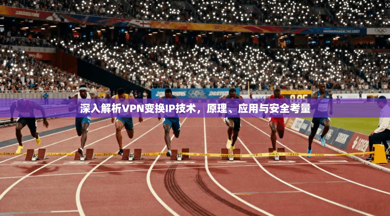 深入解析VPN变换IP技术,原理、应用与安全考量 深入解析VPN变换IP技术,原理、应用与安全考量