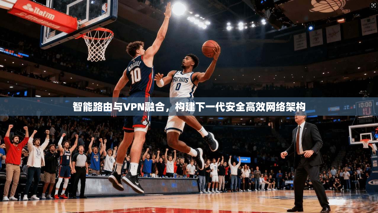 智能路由与VPN融合,构建下一代安全高效网络架构 智能路由与VPN融合,构建下一代安全高效网络架构