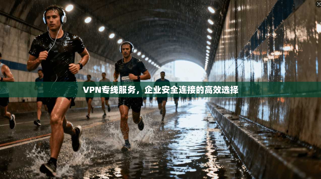 VPN专线服务,企业安全连接的高效选择 VPN专线服务,企业安全连接的高效选择