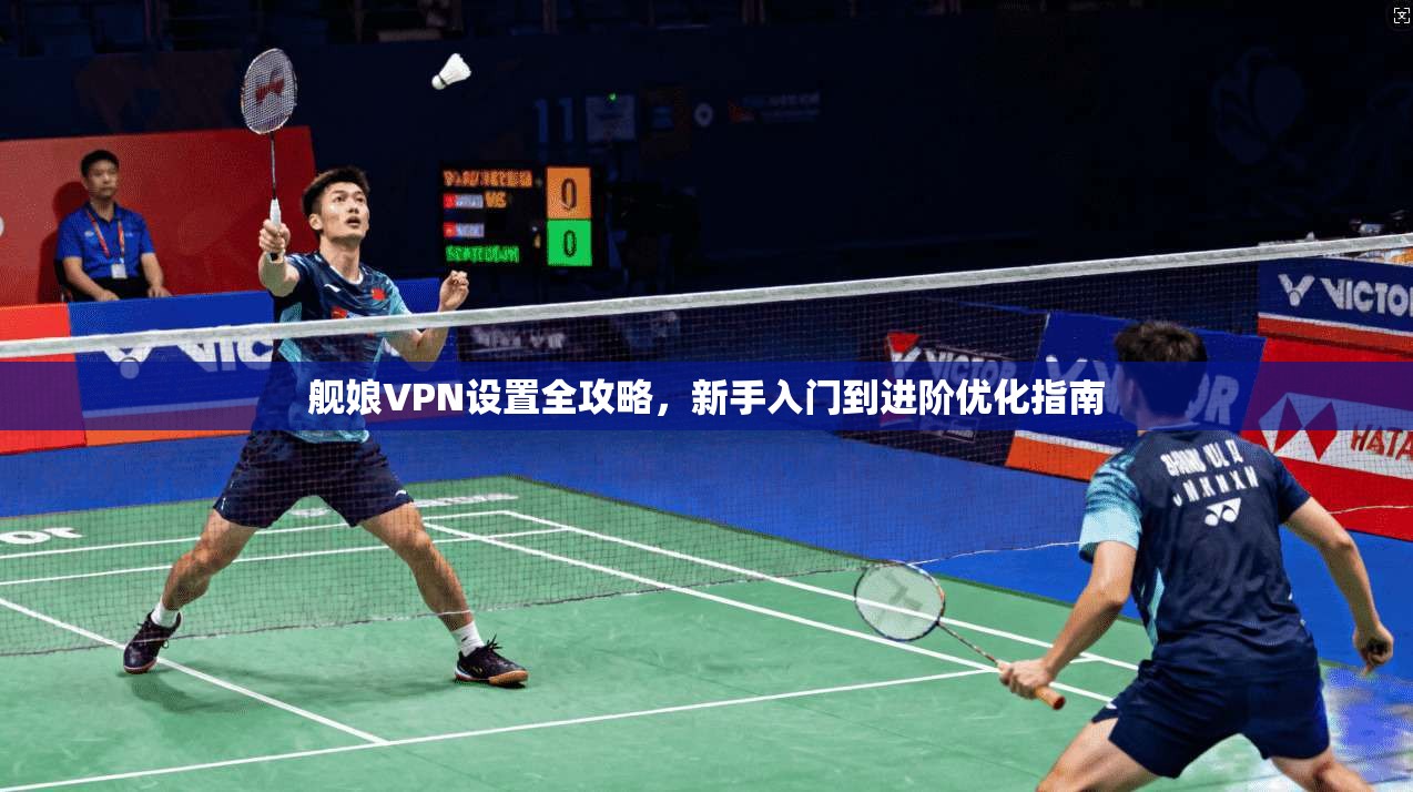 舰娘VPN设置全攻略，新手入门到进阶优化指南