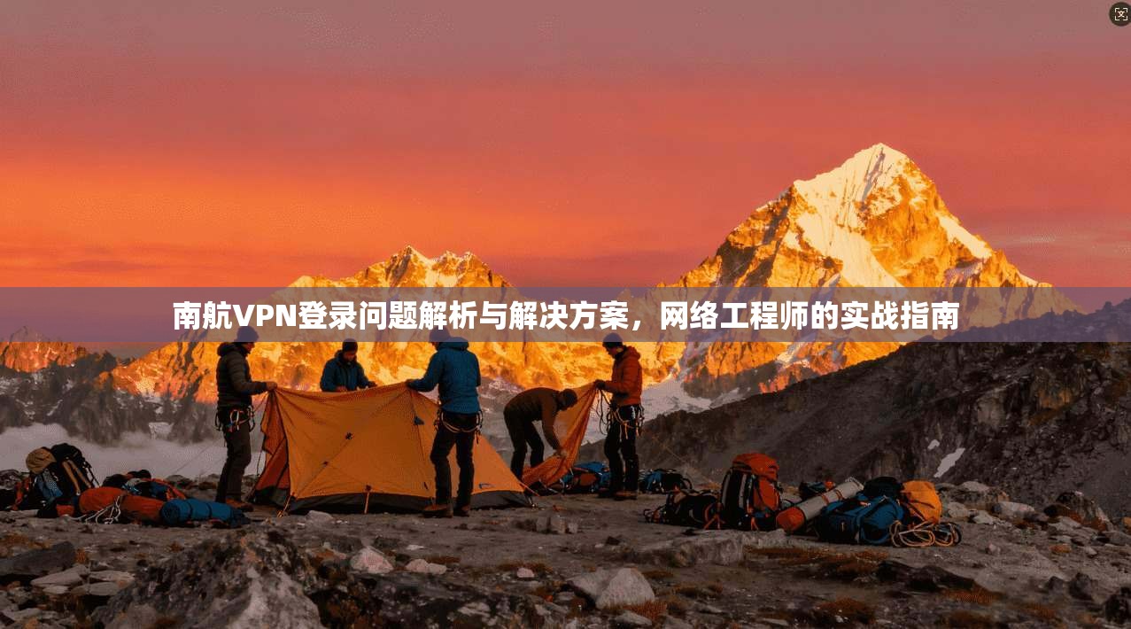 南航VPN登录问题解析与解决方案，网络工程师的实战指南