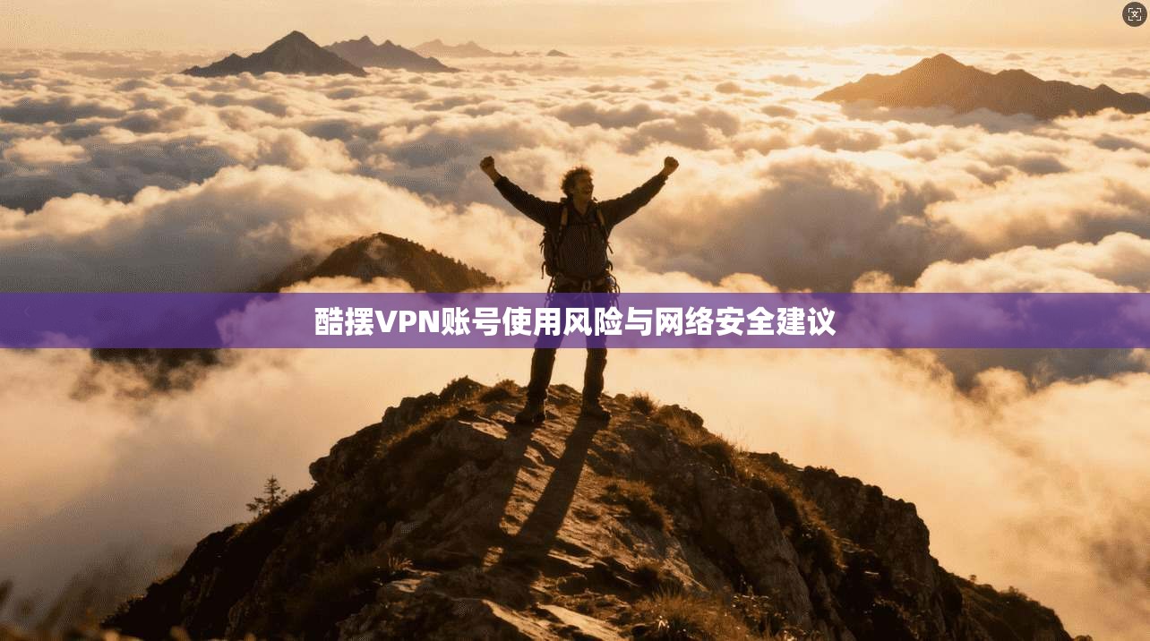 酷摆VPN账号使用风险与网络安全建议