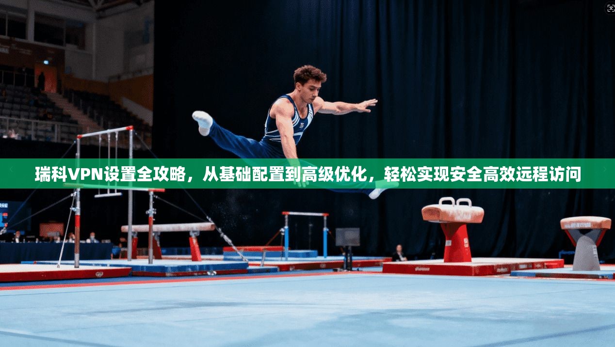 瑞科VPN设置全攻略，从基础配置到高级优化，轻松实现安全高效远程访问