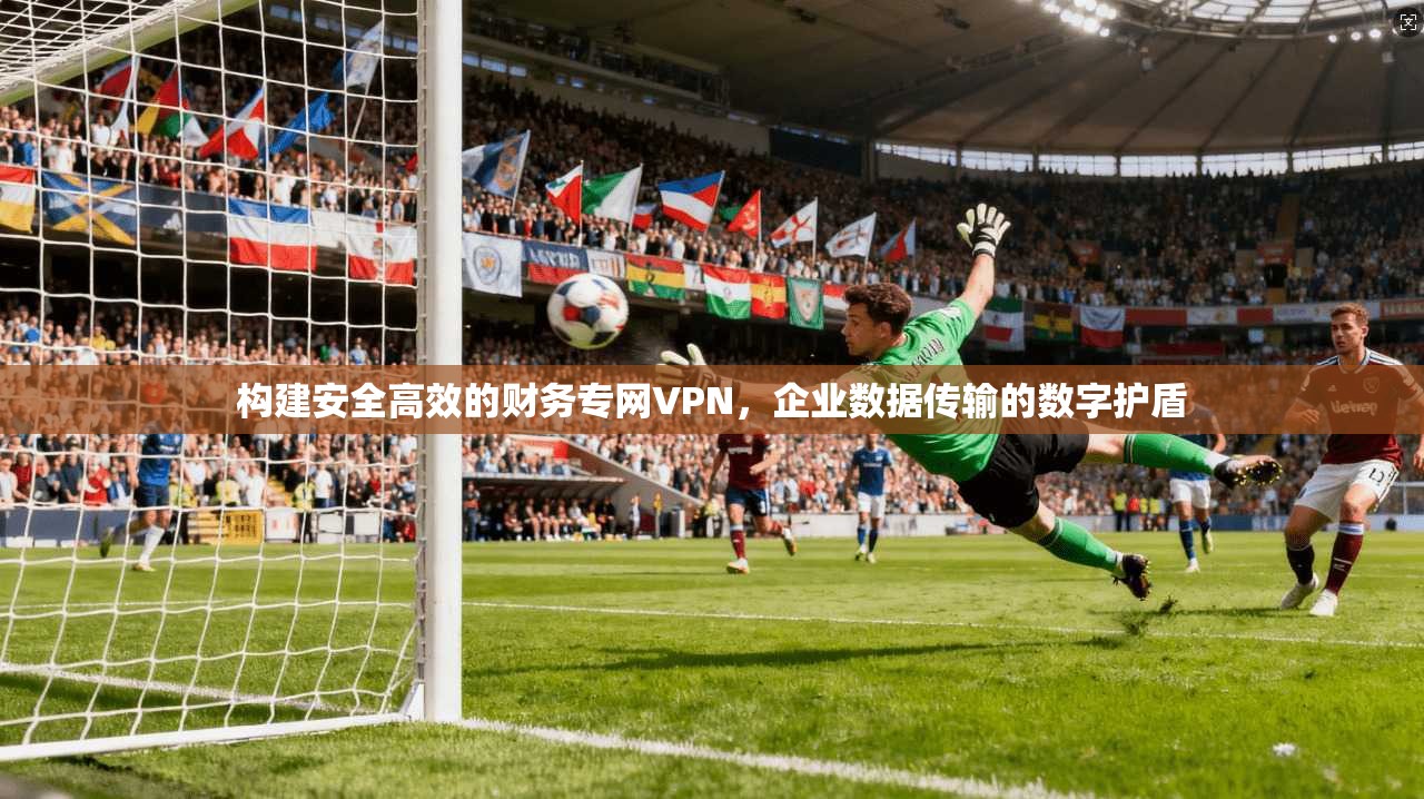 构建安全高效的财务专网VPN，企业数据传输的数字护盾