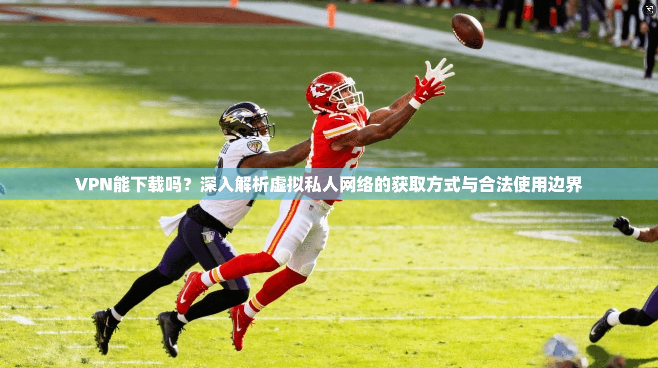 VPN能下载吗？深入解析虚拟私人网络的获取方式与合法使用边界