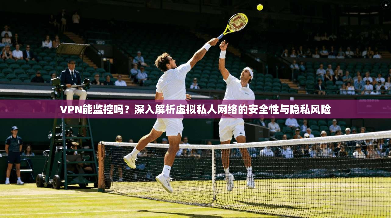 VPN能监控吗?深入解析虚拟私人网络的安全性与隐私风险 VPN能监控吗?深入解析虚拟私人网络的安全性与隐私风险