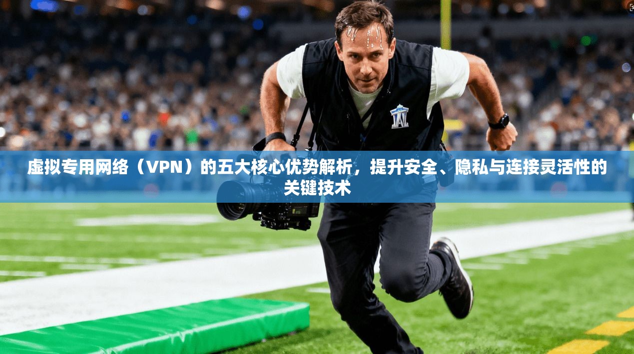 虚拟专用网络（VPN）的五大核心优势解析，提升安全、隐私与连接灵活性的关键技术