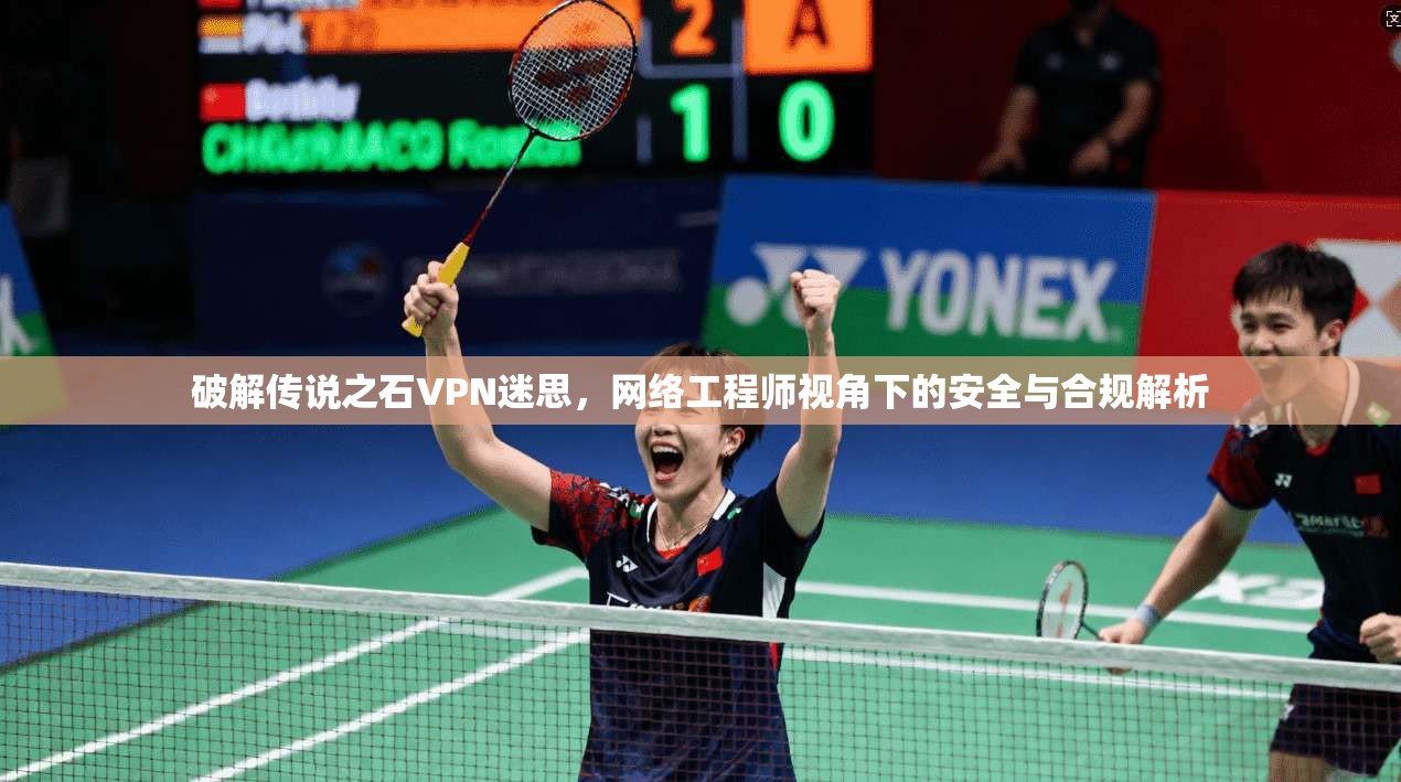 破解传说之石VPN迷思，网络工程师视角下的安全与合规解析