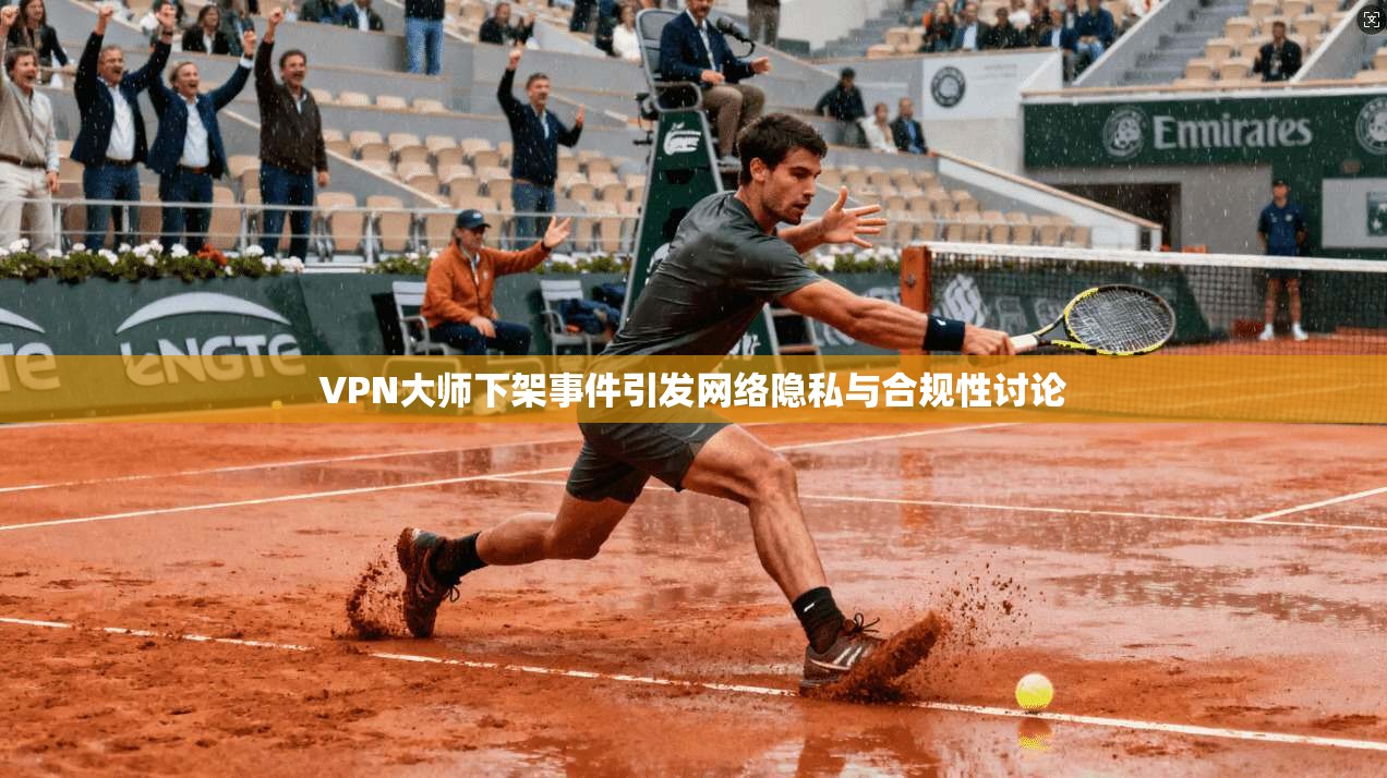 VPN大师下架事件引发网络隐私与合规性讨论