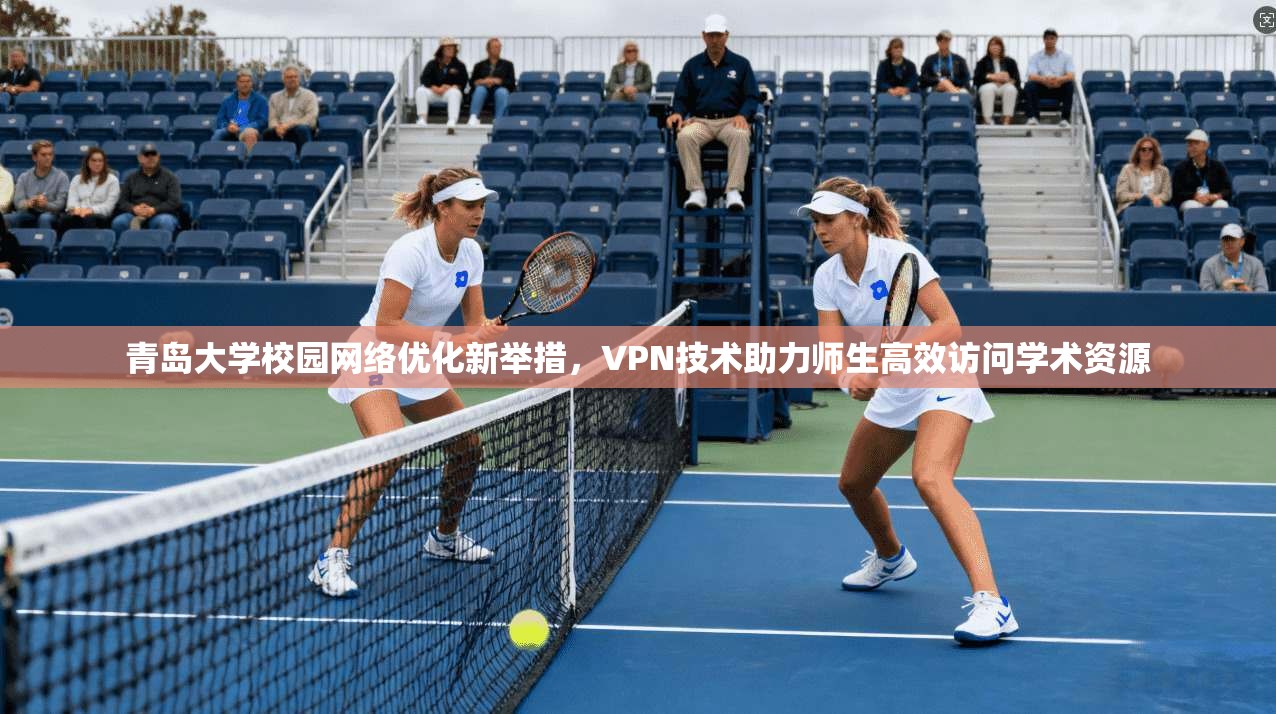 青岛大学校园网络优化新举措，VPN技术助力师生高效访问学术资源