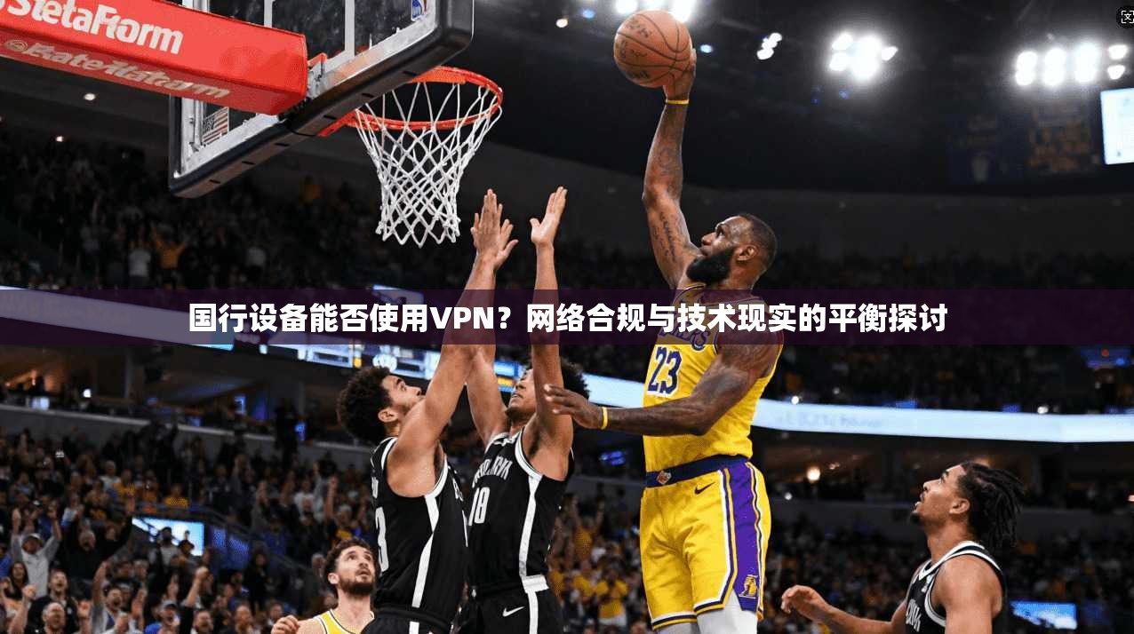 国行设备能否使用VPN？网络合规与技术现实的平衡探讨