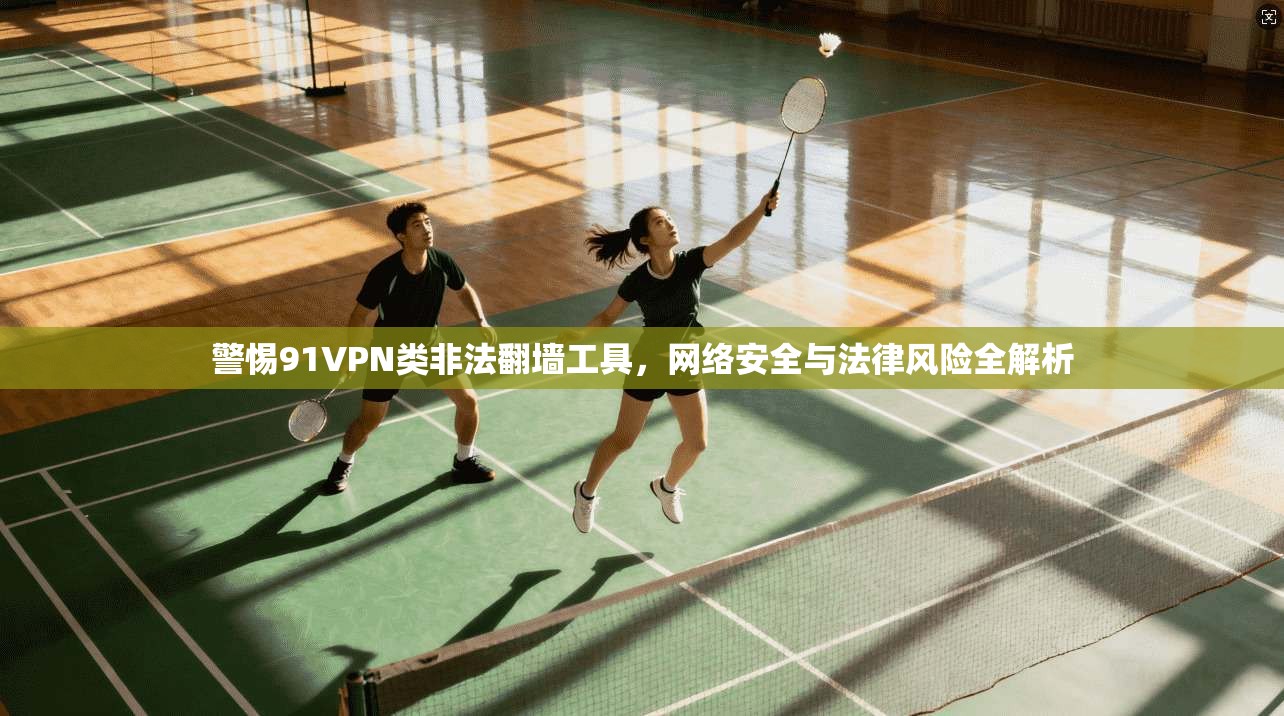 警惕91VPN类非法翻墙工具，网络安全与法律风险全解析