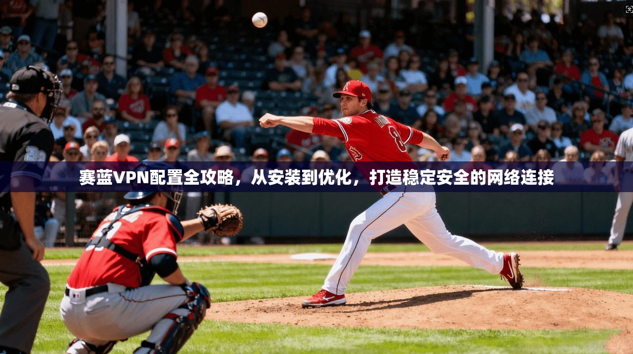 赛蓝VPN配置全攻略，从安装到优化，打造稳定安全的网络连接