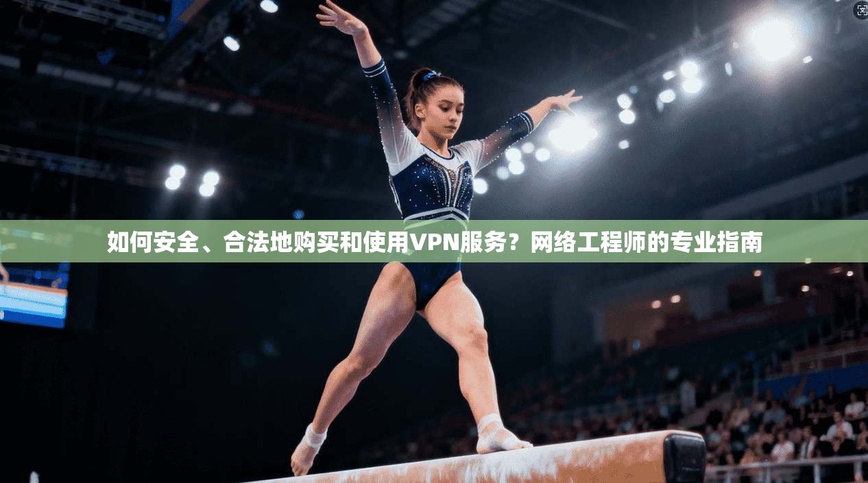 如何安全、合法地购买和使用VPN服务？网络工程师的专业指南