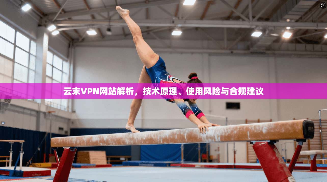 云末VPN网站解析，技术原理、使用风险与合规建议