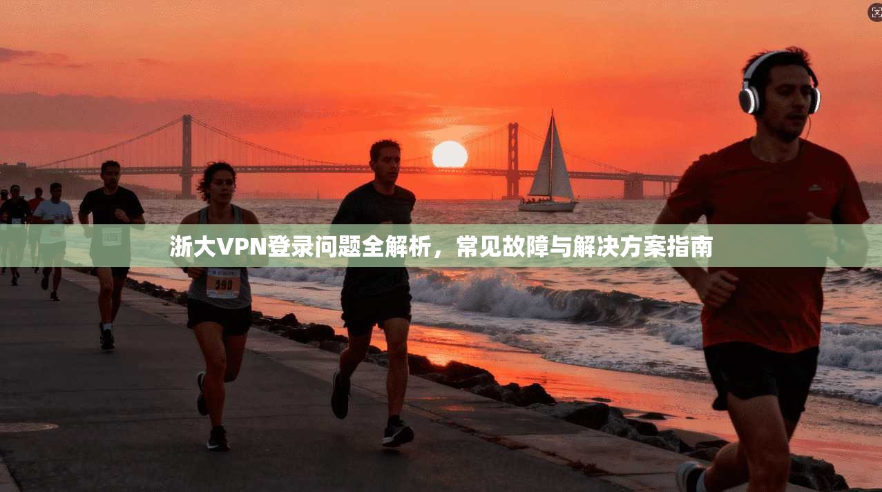 浙大VPN登录问题全解析，常见故障与解决方案指南
