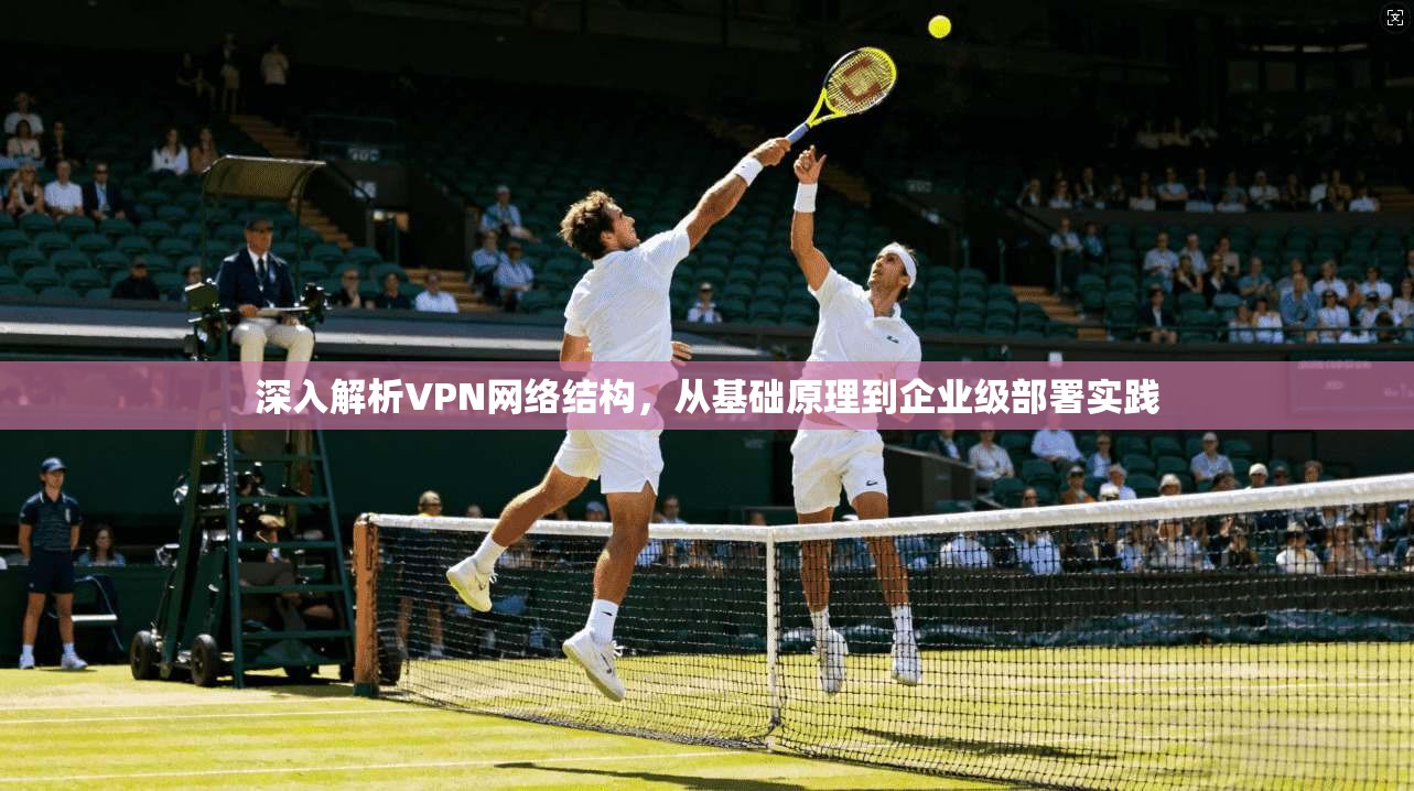 深入解析VPN网络结构，从基础原理到企业级部署实践