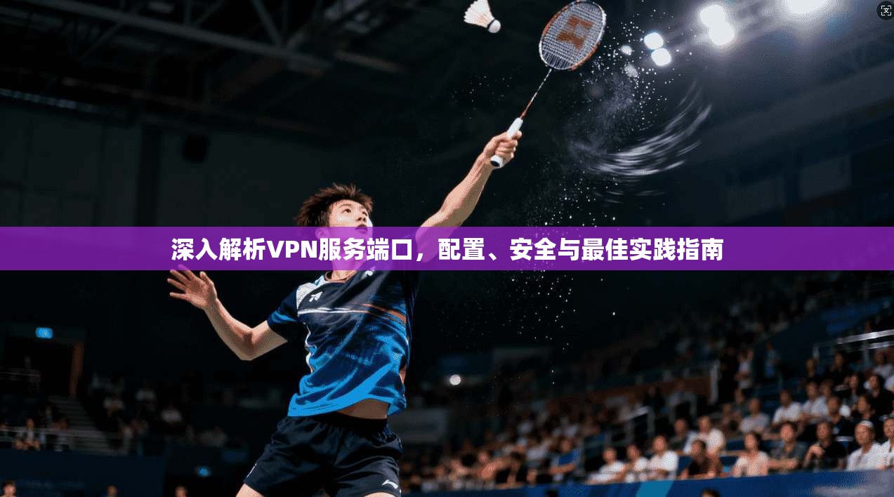 深入解析VPN服务端口，配置、安全与最佳实践指南