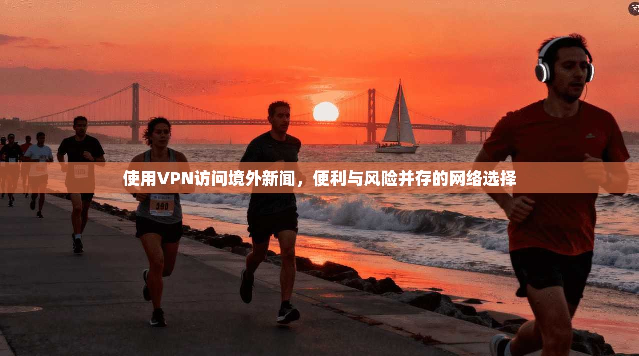 使用VPN访问境外新闻，便利与风险并存的网络选择