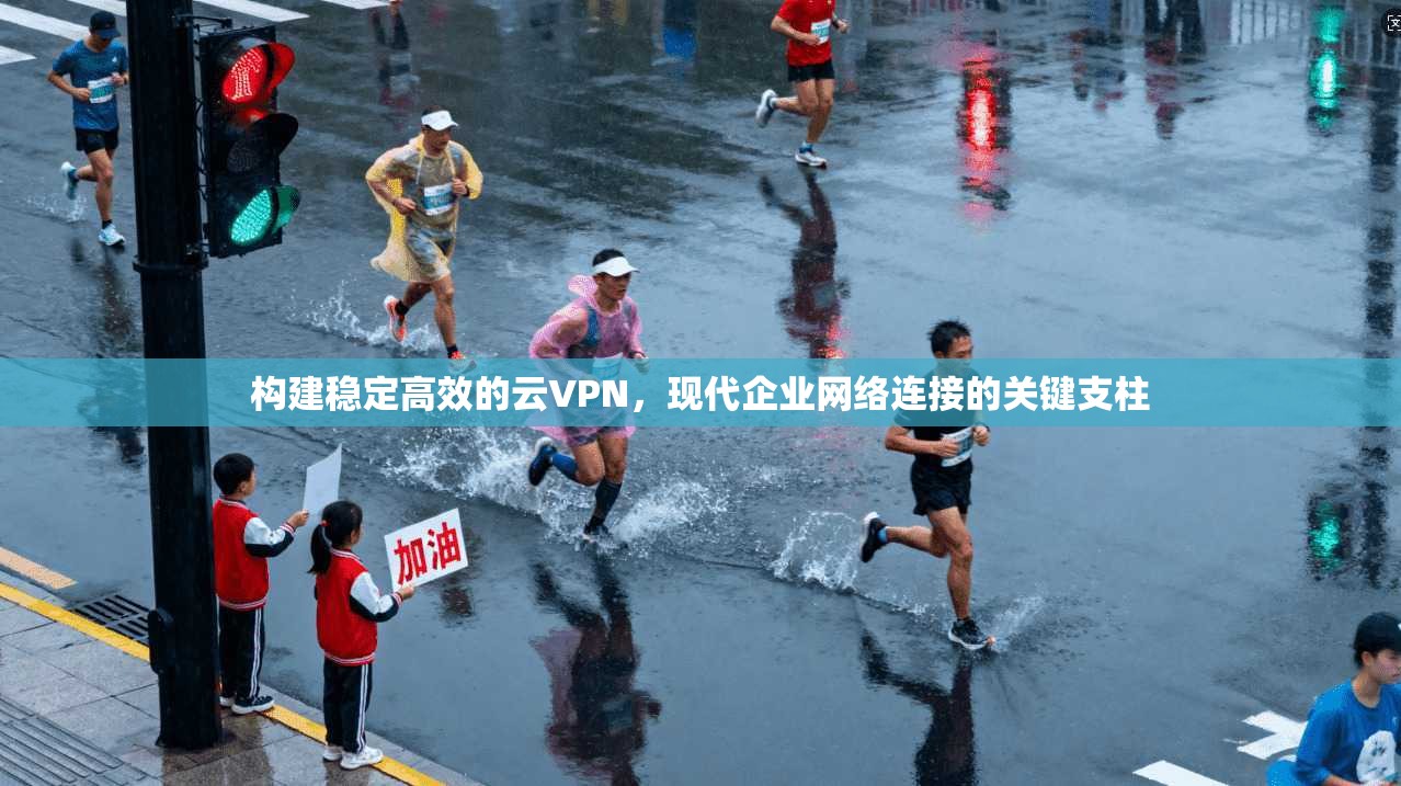 构建稳定高效的云VPN，现代企业网络连接的关键支柱