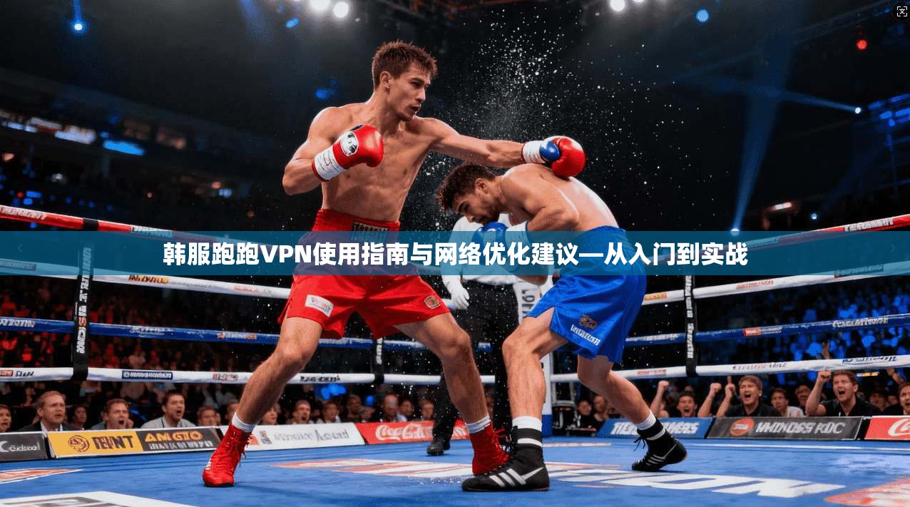韩服跑跑VPN使用指南与网络优化建议—从入门到实战