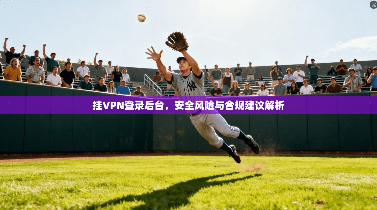 挂VPN登录后台，安全风险与合规建议解析