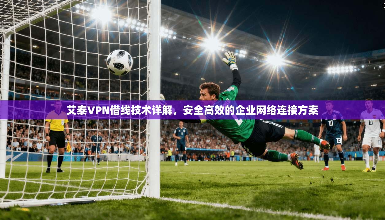 艾泰VPN借线技术详解，安全高效的企业网络连接方案