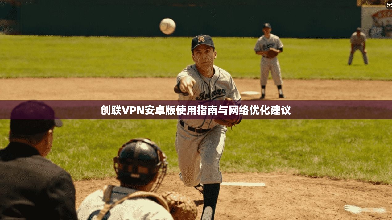 创联VPN安卓版使用指南与网络优化建议