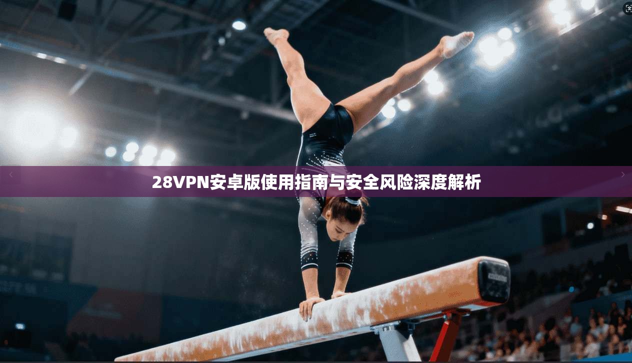 28VPN安卓版使用指南与安全风险深度解析