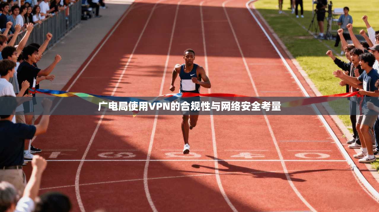 广电局使用VPN的合规性与网络安全考量