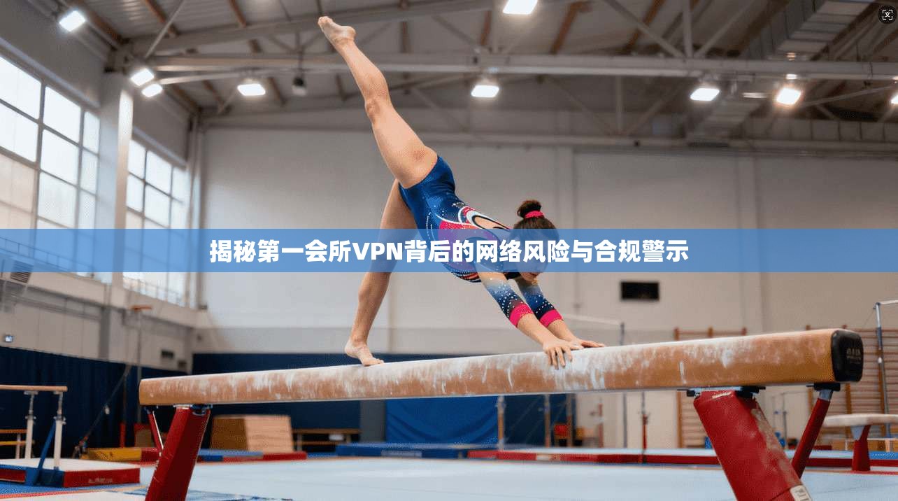 揭秘第一会所VPN背后的网络风险与合规警示