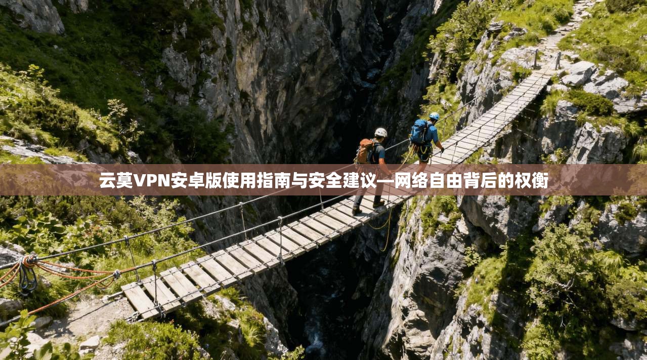 云莫VPN安卓版使用指南与安全建议—网络自由背后的权衡