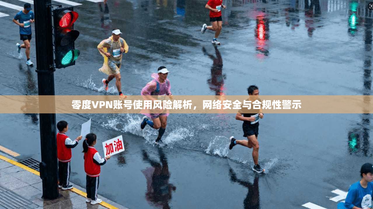 零度VPN账号使用风险解析，网络安全与合规性警示
