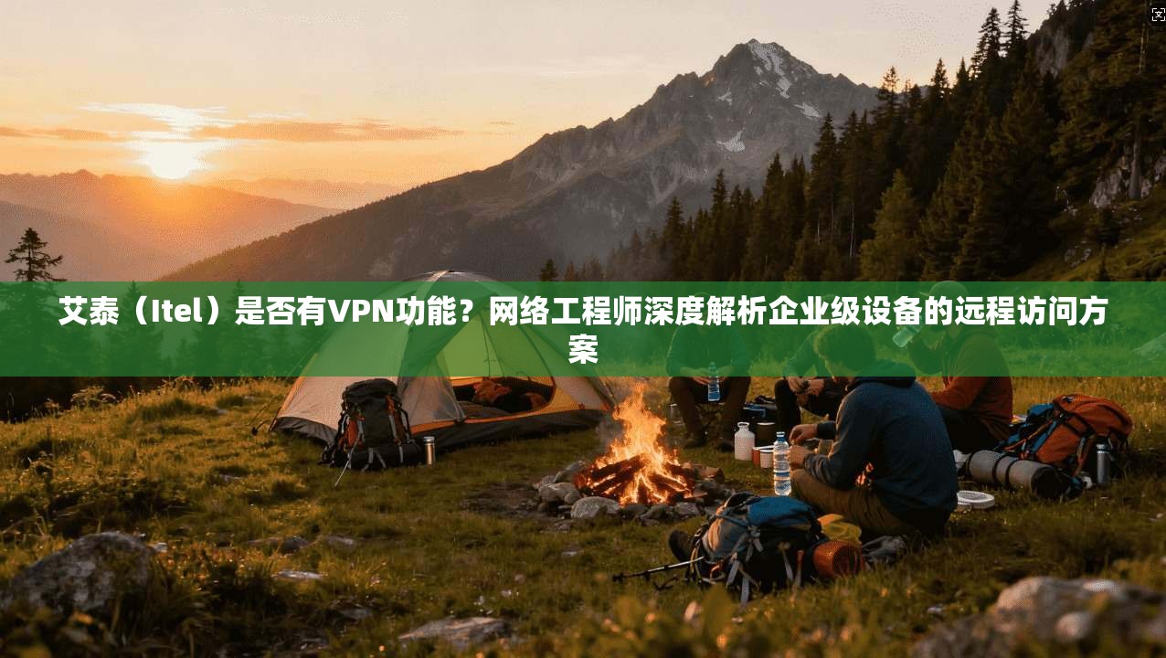 艾泰(Itel)是否有VPN功能?网络工程师深度解析企业级设备的远程访问方案 艾泰(Itel)是否有VPN功能?网络工程师深度解析企业级设备的远程访问方案