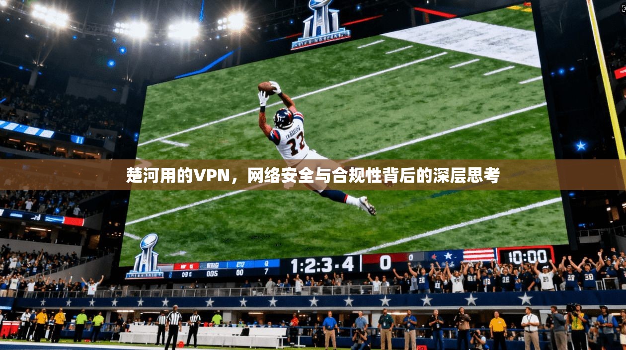 楚河用的VPN，网络安全与合规性背后的深层思考
