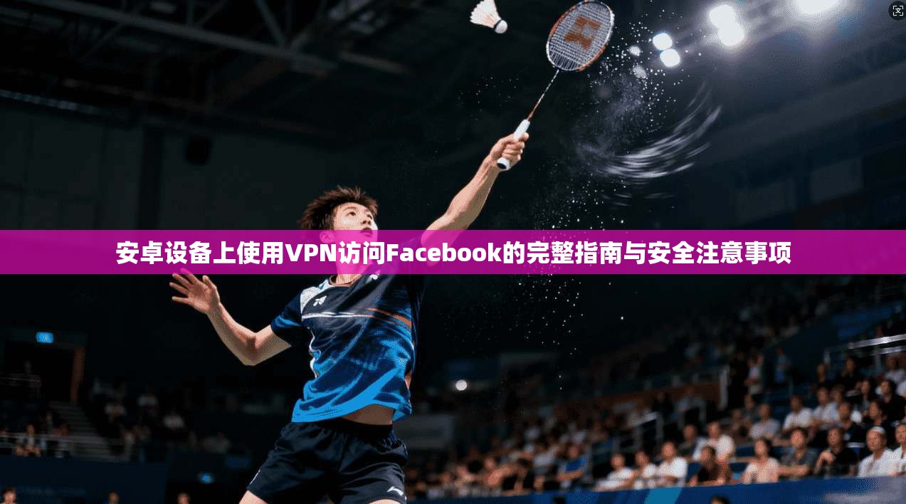 安卓设备上使用VPN访问Facebook的完整指南与安全注意事项