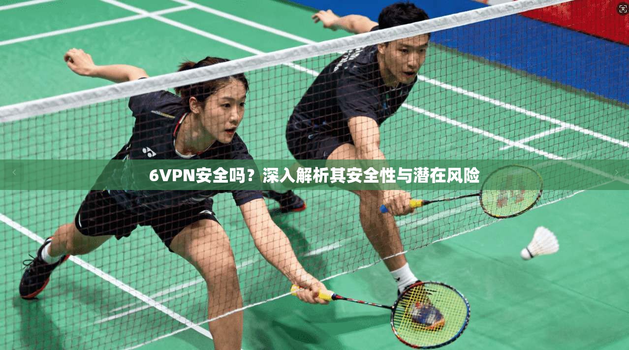 6VPN安全吗?深入解析其安全性与潜在风险 6VPN安全吗?深入解析其安全性与潜在风险