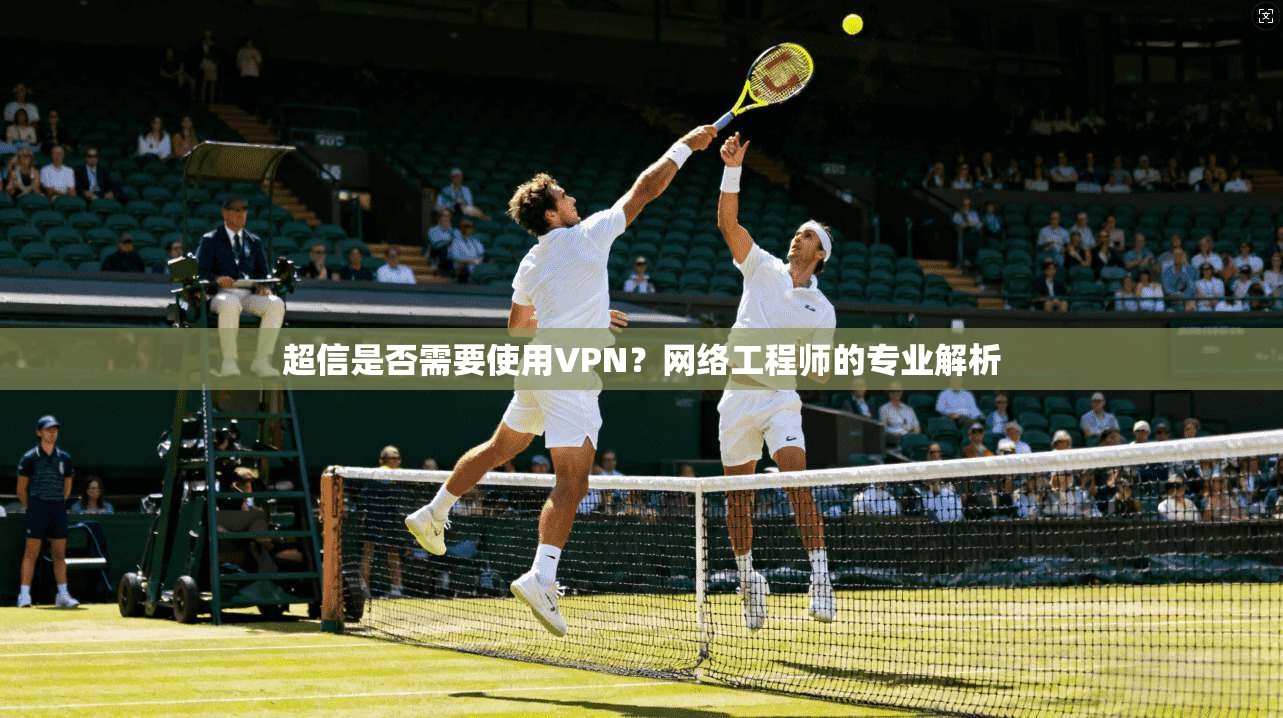 超信是否需要使用VPN？网络工程师的专业解析