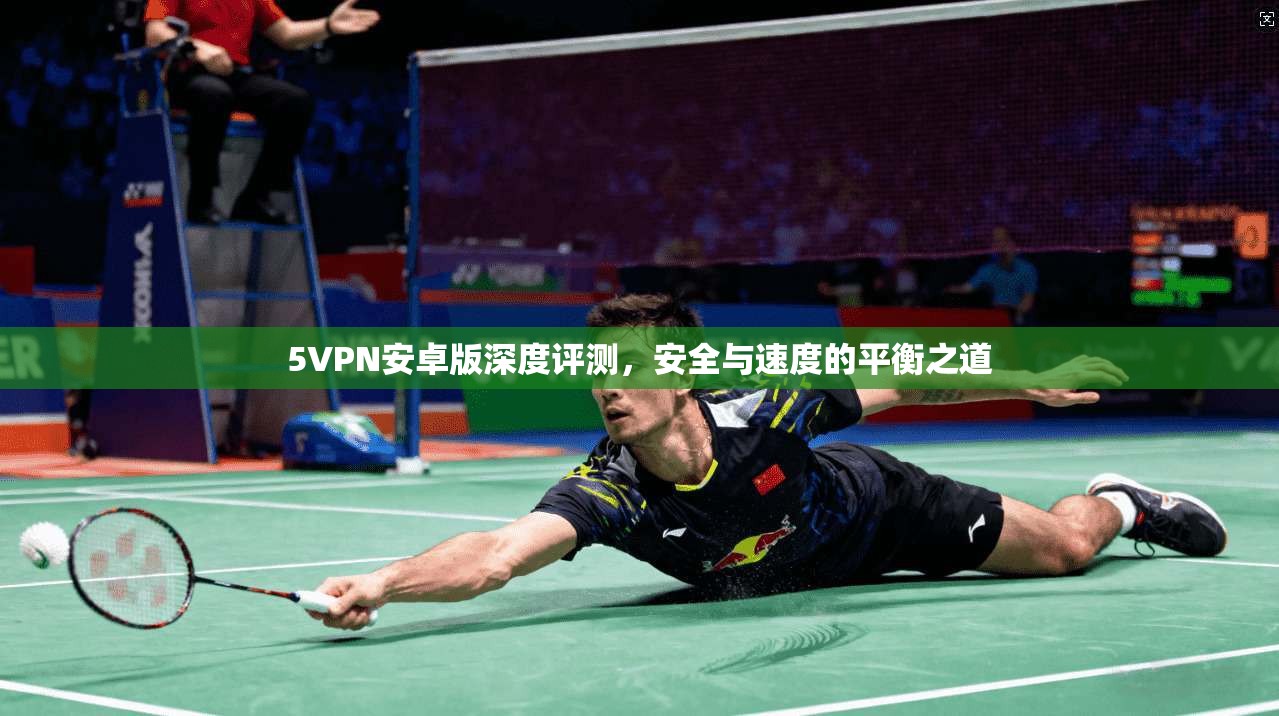 5VPN安卓版深度评测，安全与速度的平衡之道
