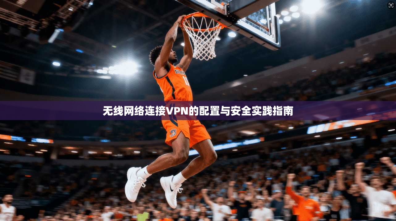 无线网络连接VPN的配置与安全实践指南 无线网络连接VPN的配置与安全实践指南