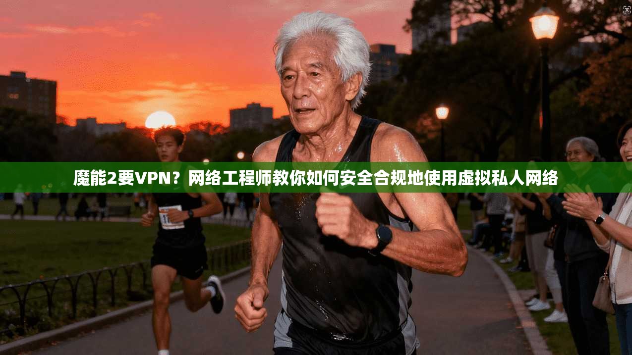 魔能2要VPN？网络工程师教你如何安全合规地使用虚拟私人网络