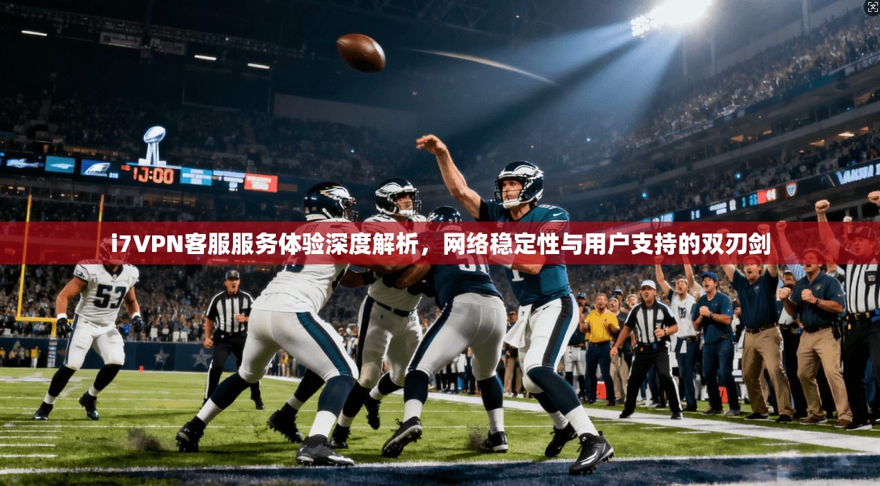 i7VPN客服服务体验深度解析，网络稳定性与用户支持的双刃剑