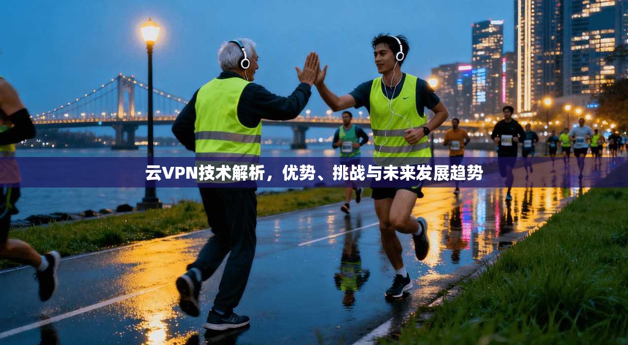 云VPN技术解析,优势、挑战与未来发展趋势 云VPN技术解析,优势、挑战与未来发展趋势