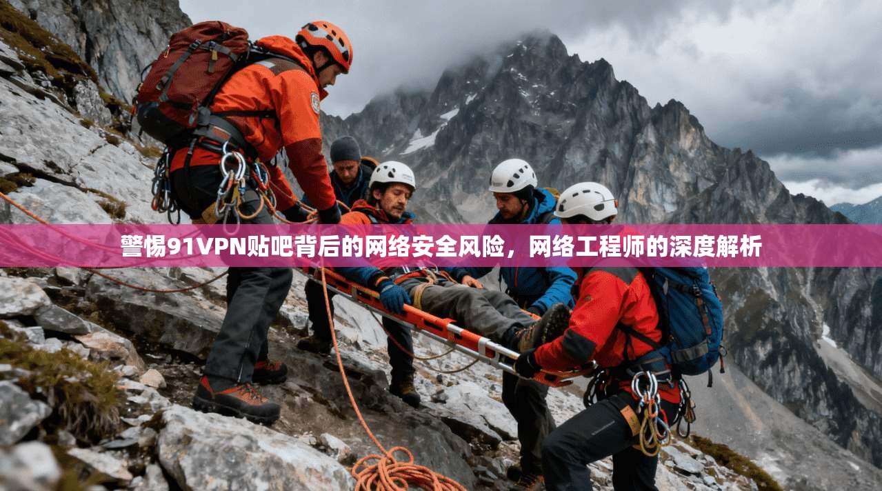 警惕91VPN贴吧背后的网络安全风险,网络工程师的深度解析 警惕91VPN贴吧背后的网络安全风险,网络工程师的深度解析