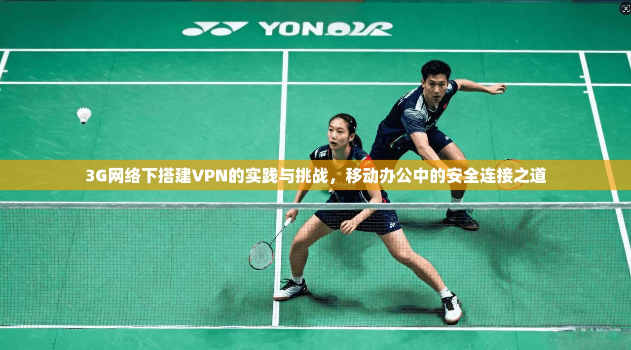 3G网络下搭建VPN的实践与挑战，移动办公中的安全连接之道